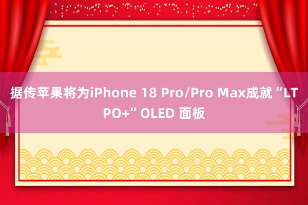 据传苹果将为iPhone 18 Pro/Pro Max成就“LTPO+”OLED 面板