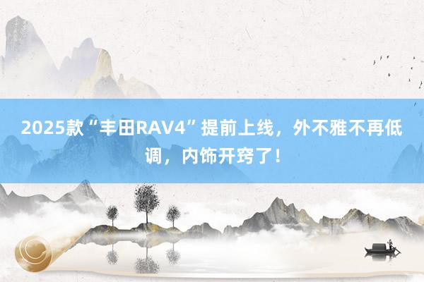 2025款“丰田RAV4”提前上线，外不雅不再低调，内饰开窍了！