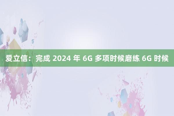 爱立信：完成 2024 年 6G 多项时候磨练 6G 时候