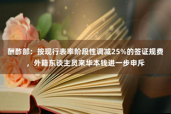 酬酢部：按现行表率阶段性调减25%的签证规费，外籍东谈主员来华本钱进一步申斥