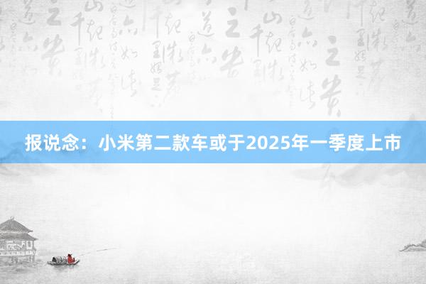 报说念：小米第二款车或于2025年一季度上市