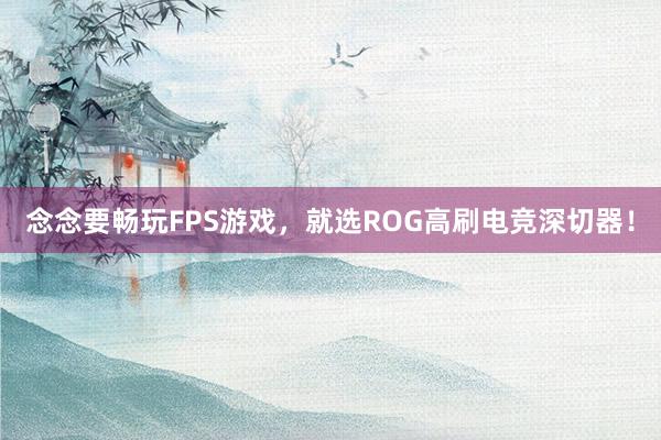 念念要畅玩FPS游戏，就选ROG高刷电竞深切器！