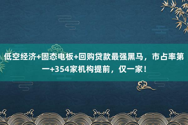 低空经济+固态电板+回购贷款最强黑马，市占率第一+354家机构提前，仅一家！