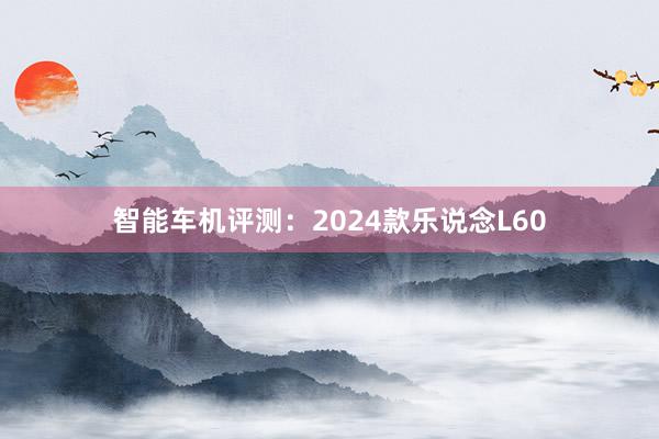 智能车机评测：2024款乐说念L60