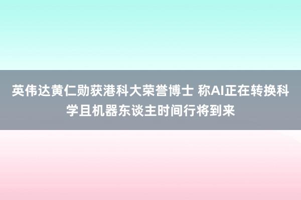 英伟达黄仁勋获港科大荣誉博士 称AI正在转换科学且机器东谈主时间行将到来