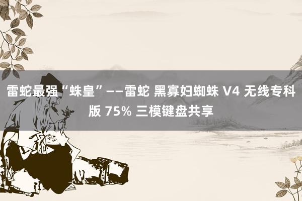 雷蛇最强“蛛皇”——雷蛇 黑寡妇蜘蛛 V4 无线专科版 75% 三模键盘共享