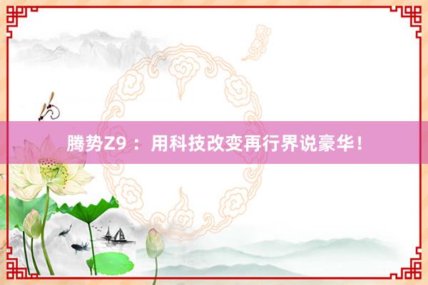 腾势Z9 ：用科技改变再行界说豪华！