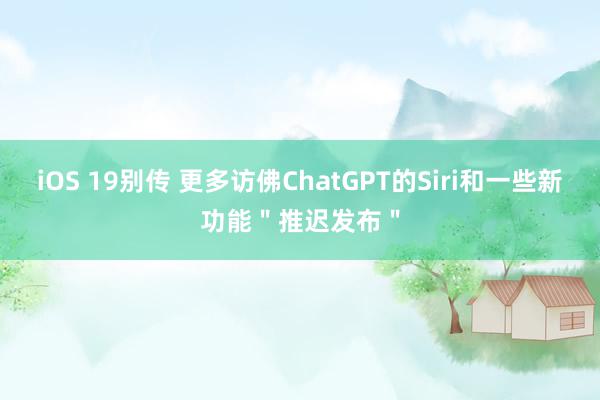 iOS 19别传 更多访佛ChatGPT的Siri和一些新功能＂推迟发布＂