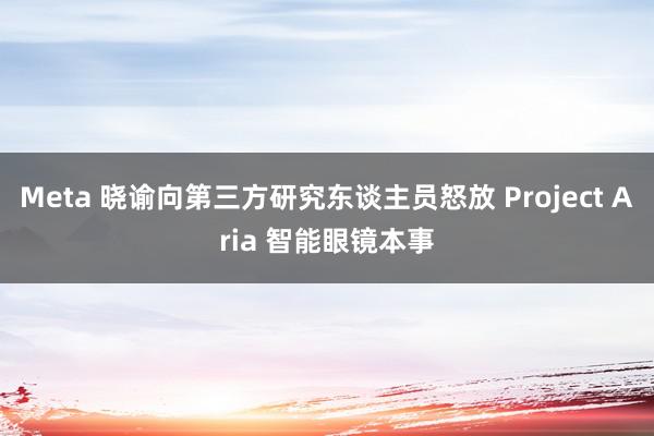 Meta 晓谕向第三方研究东谈主员怒放 Project Aria 智能眼镜本事