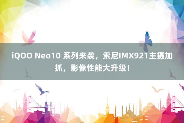 iQOO Neo10 系列来袭，索尼IMX921主摄加抓，影像性能大升级！