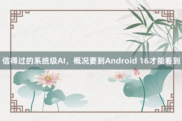 信得过的系统级AI，概况要到Android 16才能看到