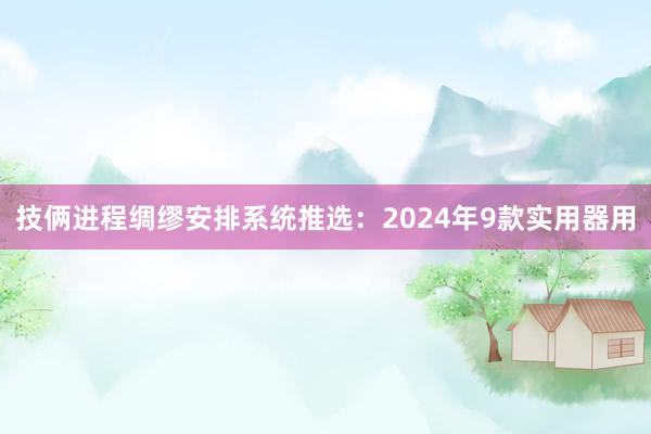 技俩进程绸缪安排系统推选：2024年9款实用器用