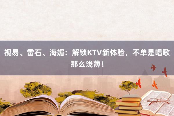 视易、雷石、海媚：解锁KTV新体验，不单是唱歌那么浅薄！