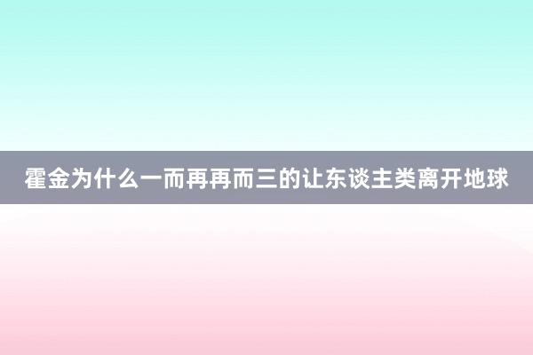 霍金为什么一而再再而三的让东谈主类离开地球