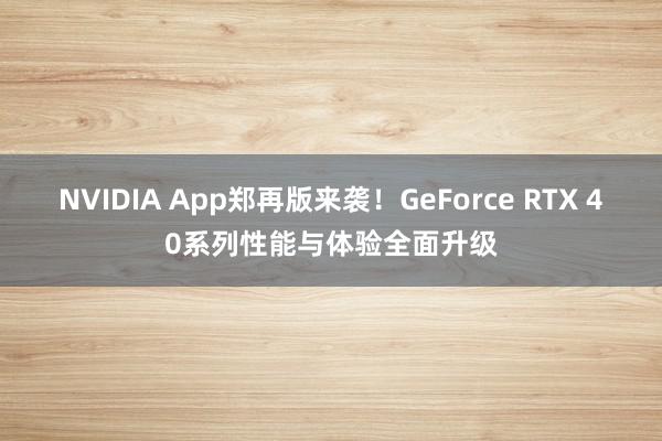 NVIDIA App郑再版来袭！GeForce RTX 40系列性能与体验全面升级