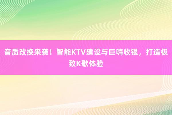 音质改换来袭！智能KTV建设与巨嗨收银，打造极致K歌体验