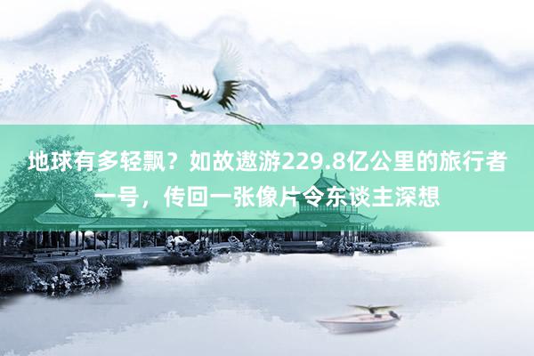 地球有多轻飘？如故遨游229.8亿公里的旅行者一号，传回一张像片令东谈主深想