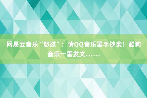 网易云音乐“怒怼”：请QQ音乐罢手抄袭！酷狗音乐一霎发文……