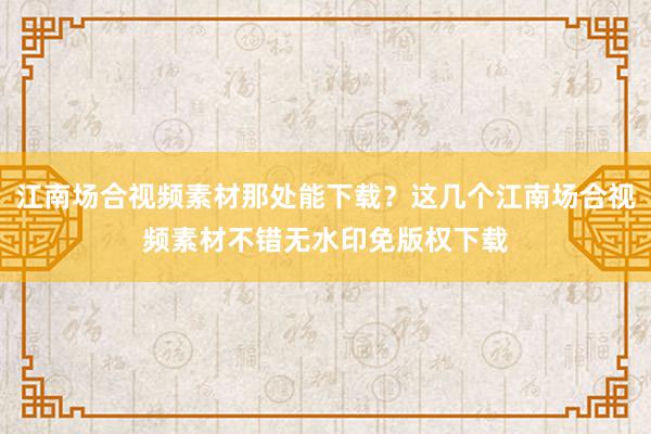 江南场合视频素材那处能下载？这几个江南场合视频素材不错无水印免版权下载