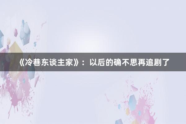 《冷巷东谈主家》：以后的确不思再追剧了