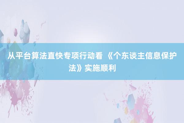 从平台算法直快专项行动看 《个东谈主信息保护法》实施顺利