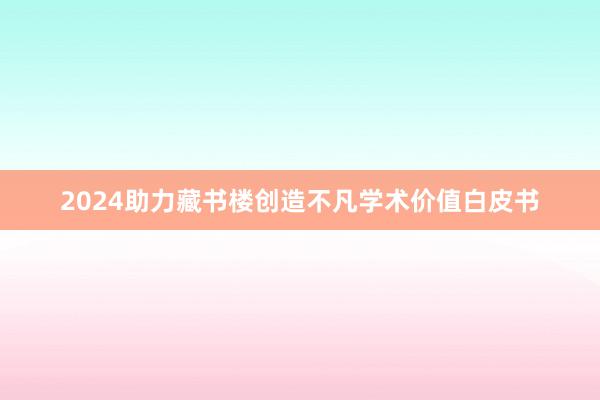 2024助力藏书楼创造不凡学术价值白皮书