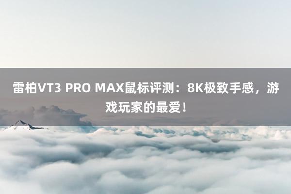 雷柏VT3 PRO MAX鼠标评测：8K极致手感，游戏玩家的最爱！