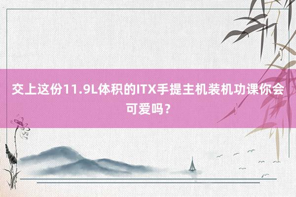 交上这份11.9L体积的ITX手提主机装机功课你会可爱吗？