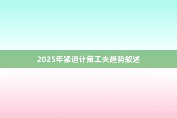 2025年紧迫计策工夫趋势叙述