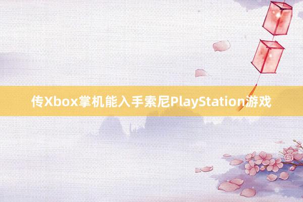 传Xbox掌机能入手索尼PlayStation游戏