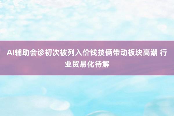 AI辅助会诊初次被列入价钱技俩带动板块高潮 行业贸易化待解