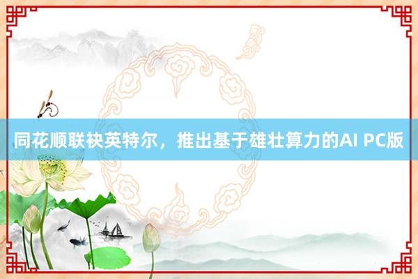 同花顺联袂英特尔，推出基于雄壮算力的AI PC版