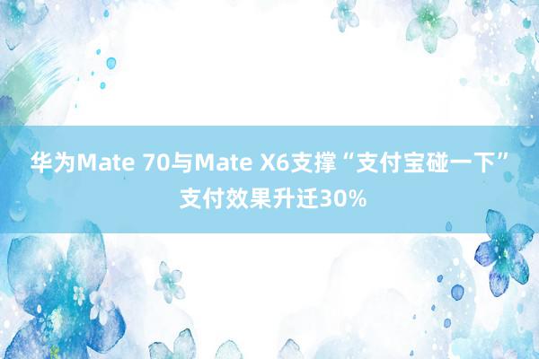 华为Mate 70与Mate X6支撑“支付宝碰一下” 支付效果升迁30%