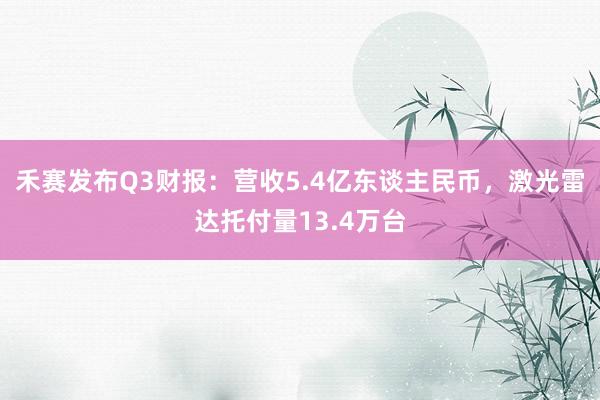 禾赛发布Q3财报：营收5.4亿东谈主民币，激光雷达托付量13.4万台