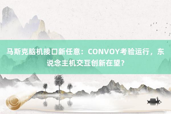 马斯克脑机接口新任意：CONVOY考验运行，东说念主机交互创新在望？