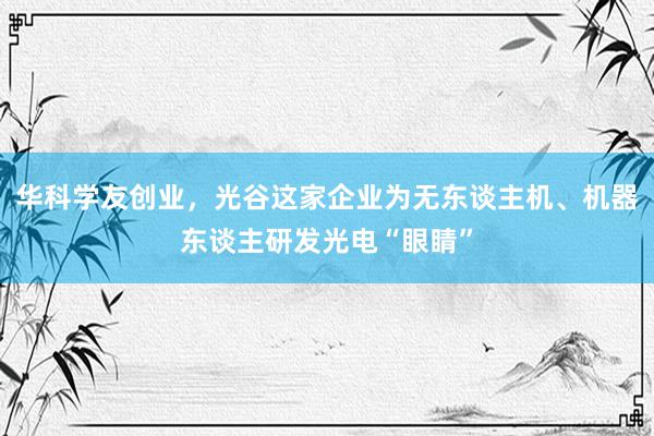 华科学友创业，光谷这家企业为无东谈主机、机器东谈主研发光电“眼睛”