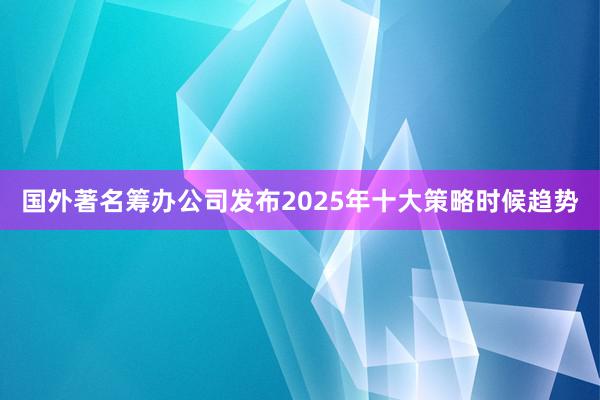 国外著名筹办公司发布2025年十大策略时候趋势