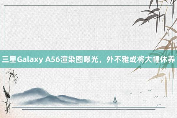 三星Galaxy A56渲染图曝光，外不雅或将大幅休养