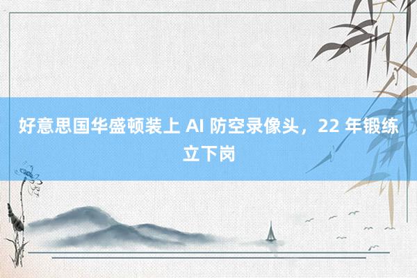 好意思国华盛顿装上 AI 防空录像头，22 年锻练立下岗