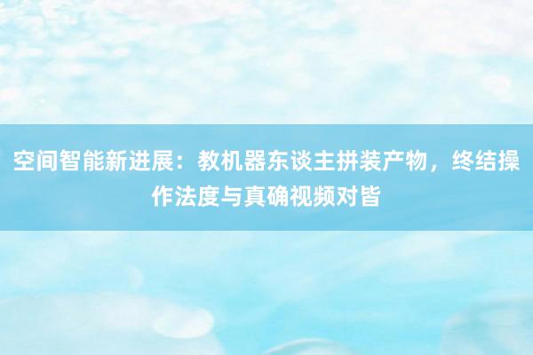 空间智能新进展：教机器东谈主拼装产物，终结操作法度与真确视频对皆