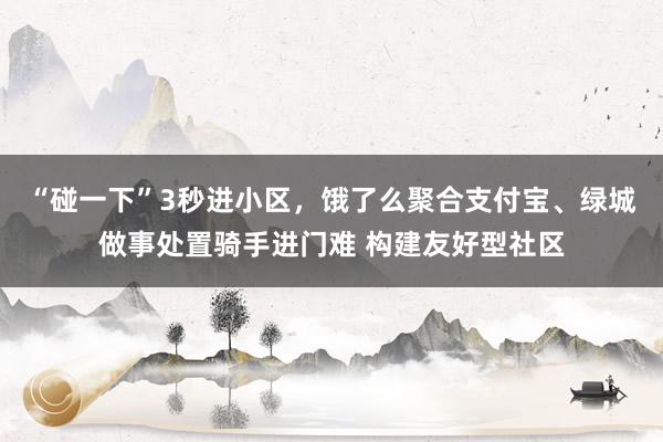 “碰一下”3秒进小区，饿了么聚合支付宝、绿城做事处置骑手进门难 构建友好型社区