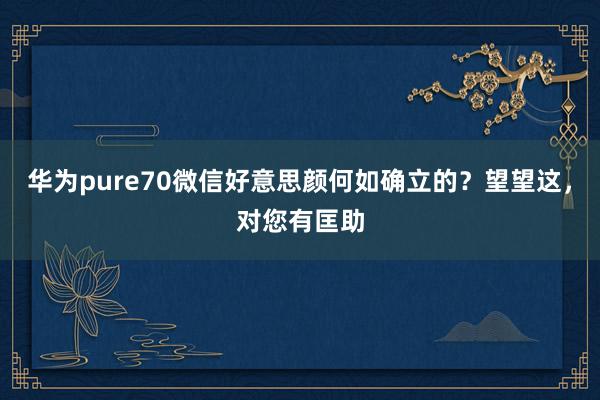 华为pure70微信好意思颜何如确立的？望望这，对您有匡助