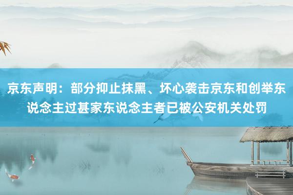 京东声明：部分抑止抹黑、坏心袭击京东和创举东说念主过甚家东说念主者已被公安机关处罚