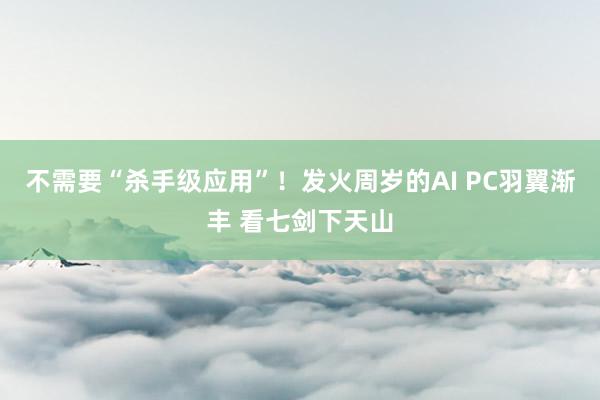 不需要“杀手级应用”！发火周岁的AI PC羽翼渐丰 看七剑下天山