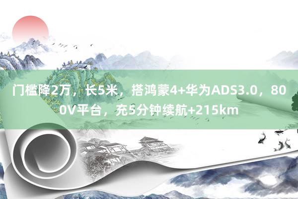 门槛降2万，长5米，搭鸿蒙4+华为ADS3.0，800V平台，充5分钟续航+215km