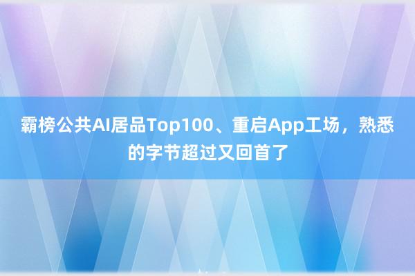 霸榜公共AI居品Top100、重启App工场，熟悉的字节超过又回首了