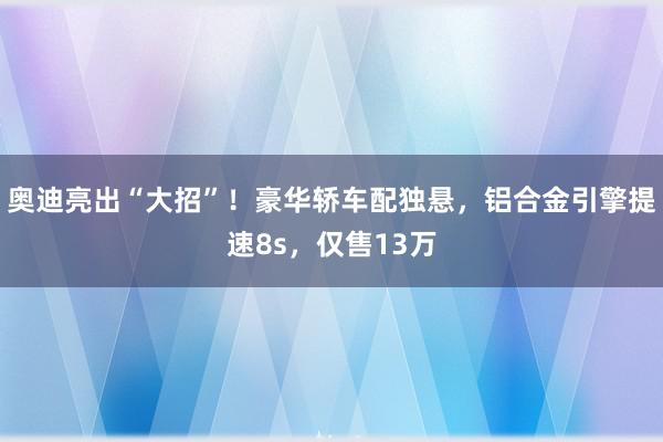 奥迪亮出“大招”！豪华轿车配独悬，铝合金引擎提速8s，仅售13万