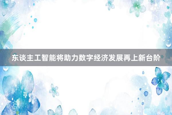 东谈主工智能将助力数字经济发展再上新台阶