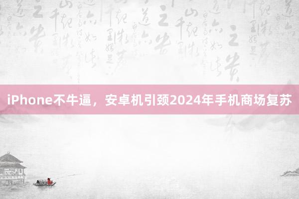 iPhone不牛逼，安卓机引颈2024年手机商场复苏