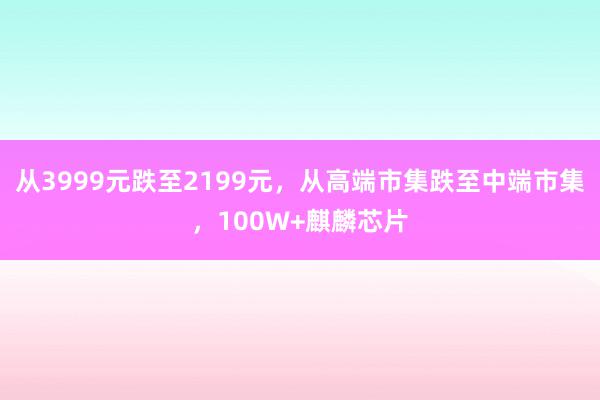 从3999元跌至2199元，从高端市集跌至中端市集，100W+麒麟芯片